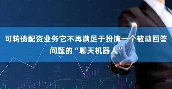 可转债配资业务它不再满足于扮演一个被动回答问题的“聊天机器人”