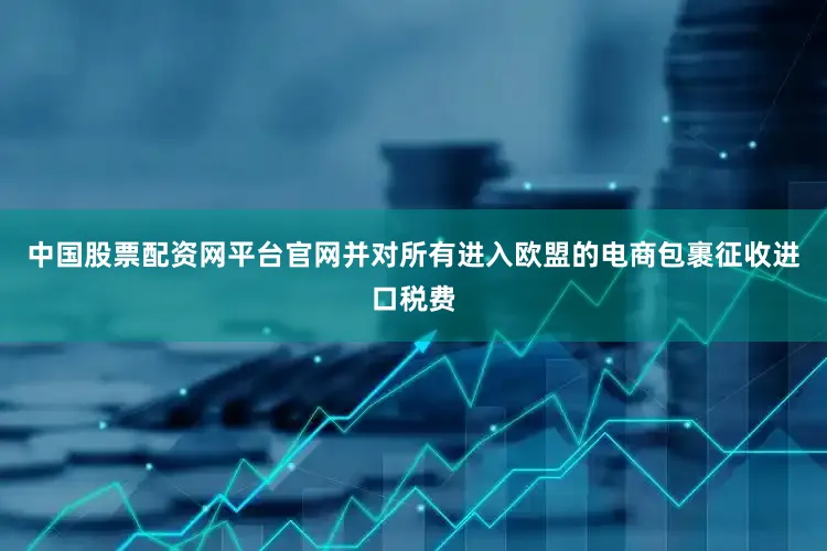 中国股票配资网平台官网并对所有进入欧盟的电商包裹征收进口税费
