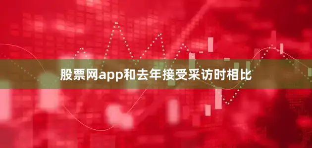 股票网app和去年接受采访时相比