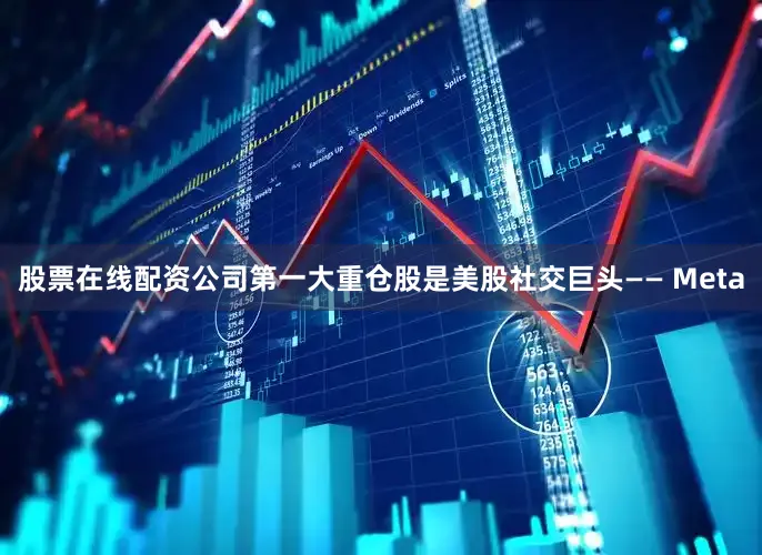 股票在线配资公司第一大重仓股是美股社交巨头—— Meta