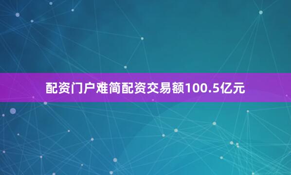 配资门户难简配资交易额100.5亿元