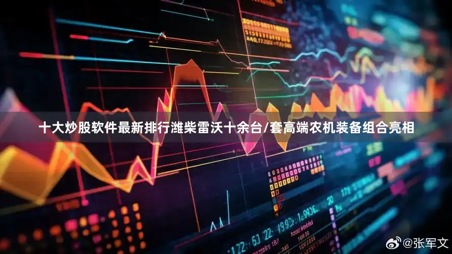 十大炒股软件最新排行潍柴雷沃十余台/套高端农机装备组合亮相