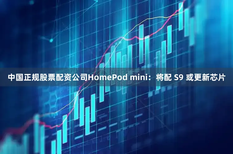 中国正规股票配资公司HomePod mini：将配 S9 或更新芯片