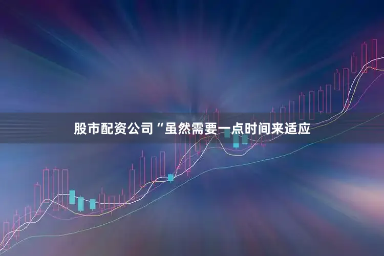 股市配资公司“虽然需要一点时间来适应