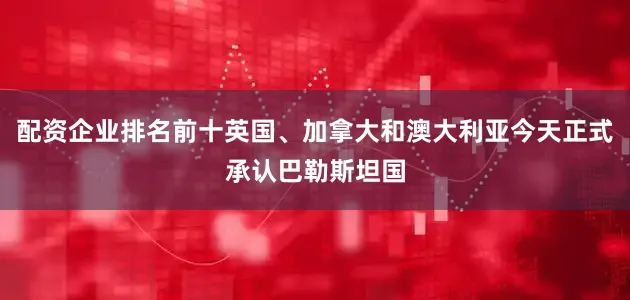 配资企业排名前十英国、加拿大和澳大利亚今天正式承认巴勒斯坦国