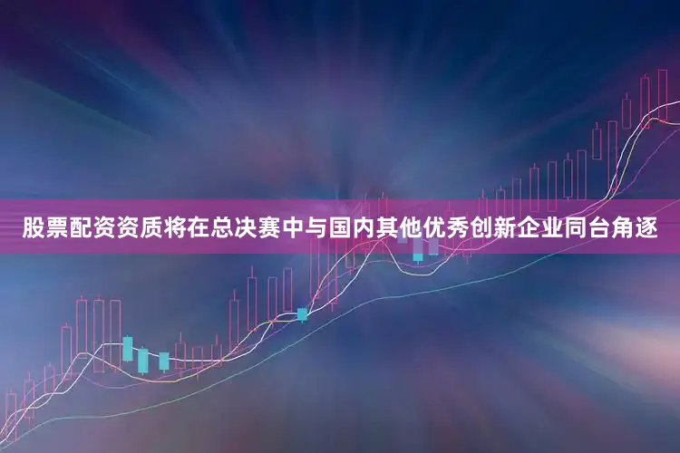 股票配资资质将在总决赛中与国内其他优秀创新企业同台角逐